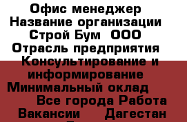 Офис-менеджер › Название организации ­ Строй Бум, ООО › Отрасль предприятия ­ Консультирование и информирование › Минимальный оклад ­ 17 000 - Все города Работа » Вакансии   . Дагестан респ.,Дагестанские Огни г.